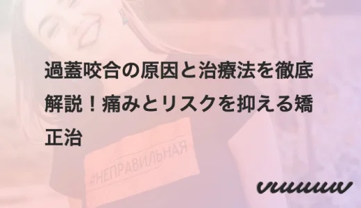 過蓋咬合の原因と治療法を徹底解説！痛みとリスクを抑える矯正治