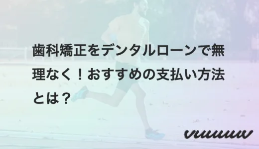 歯科矯正をデンタルローンで無理なく！おすすめの支払い方法とは？