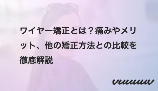 ワイヤー矯正とは？痛みやメリット、他の矯正方法との比較を徹底解説