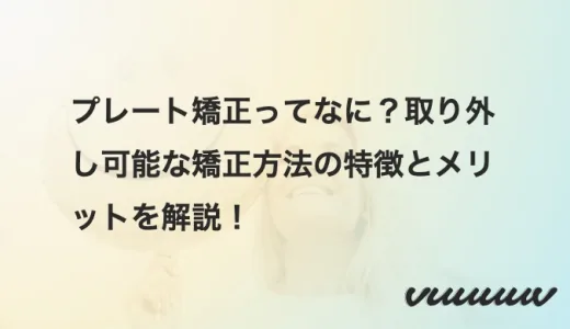 プレート矯正ってなに？取り外し可能な矯正方法の特徴とメリットを解説！
