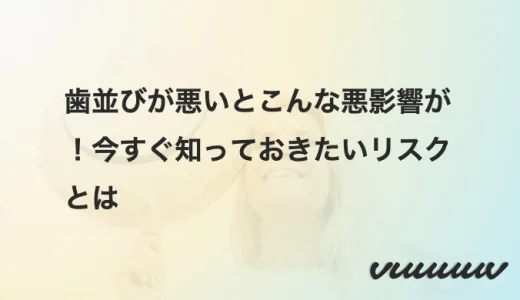 歯並びが悪いとこんな悪影響が！今すぐ知っておきたいリスクとは