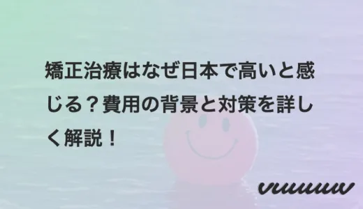 矯正治療はなぜ日本で高いと感じる？費用の背景と対策を詳しく解説！