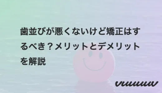 歯並びが悪くないけど矯正はするべき？メリットとデメリットを解説