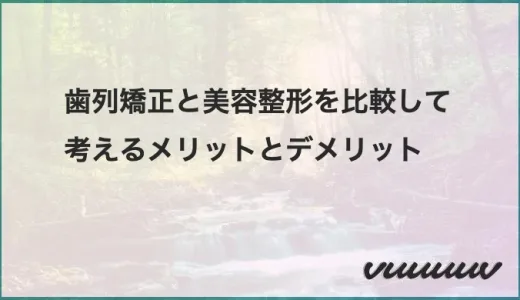 歯列矯正と美容整形を比較して考えるメリットとデメリット