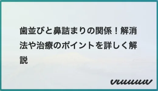 歯並びと鼻詰まりの関係！解消法や治療のポイントを詳しく解説