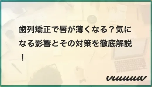 歯列矯正で唇が薄くなる？気になる影響とその対策を徹底解説！