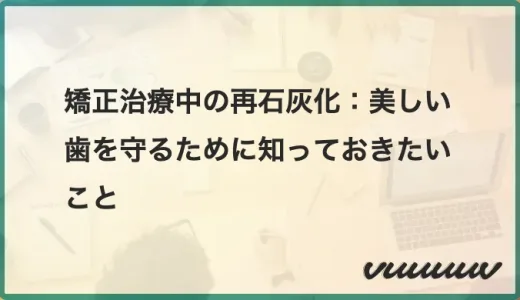 矯正治療中の再石灰化：美しい歯を守るために知っておきたいこと