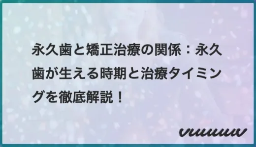 永久歯と矯正治療の関係：永久歯が生える時期と治療タイミングを徹底解説！