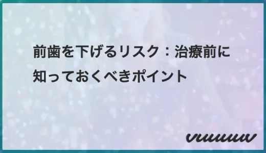 前歯を下げるリスク：治療前に知っておくべきポイント