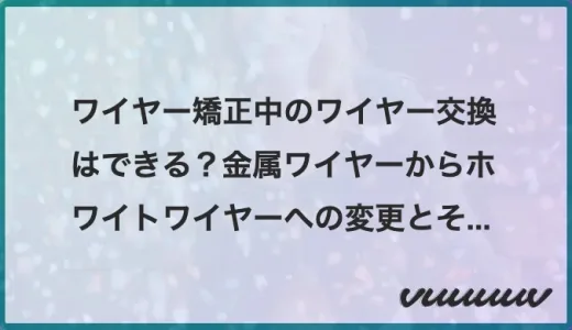 ワイヤー矯正中のワイヤー交換はできる？金属ワイヤーからホワイトワイヤーへの変更とその他の選択肢