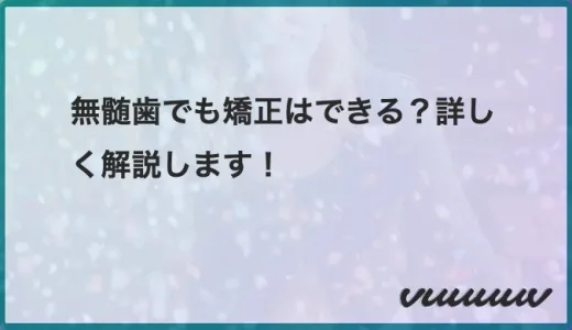 無髄歯でも矯正はできる？詳しく解説します！