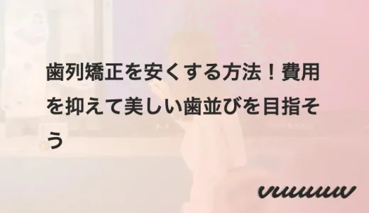 歯列矯正を安くする方法！費用を抑えて美しい歯並びを目指そう