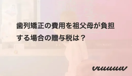 歯列矯正の費用を祖父母が負担する場合の贈与税は？