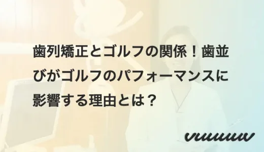 歯列矯正とゴルフの関係！歯並びがゴルフのパフォーマンスに影響する理由とは？