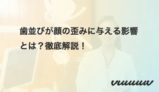 歯並びが顔の歪みに与える影響とは？徹底解説！