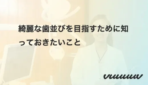 綺麗な歯並びを目指すために知っておきたいこと