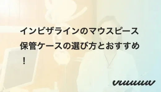 インビザラインのマウスピース保管ケースの選び方とおすすめ！