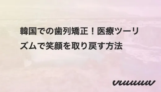 韓国での歯列矯正！医療ツーリズムで笑顔を取り戻す方法