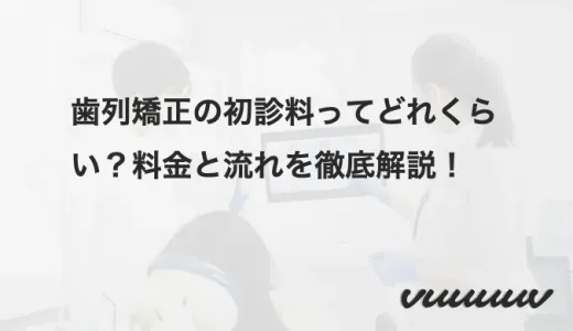 歯列矯正の初診料ってどれくらい？料金と流れを徹底解説！