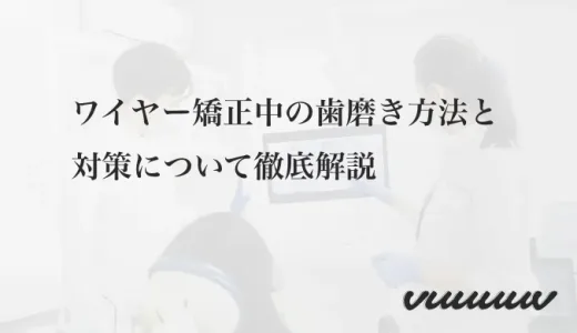 ワイヤー矯正中の歯磨き方法と対策について徹底解説