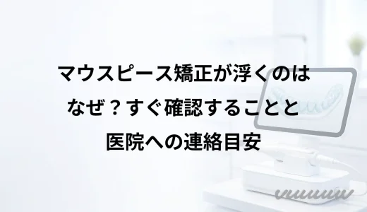 マウスピース矯正が浮くのはなぜ？すぐ確認することと医院への連絡目安