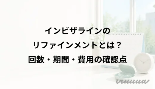 インビザラインのリファインメントとは？回数・期間・費用の確認点