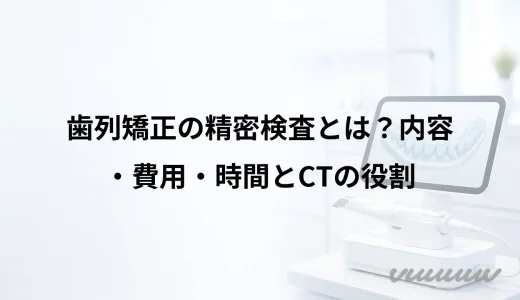 歯列矯正の精密検査とは？内容・費用・時間とCTの役割