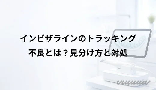 インビザラインのトラッキング不良とは？見分け方と対処