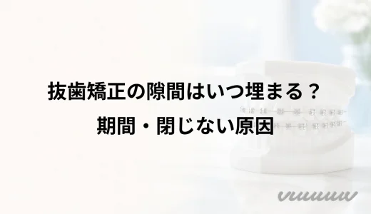 抜歯矯正の隙間はいつ埋まる？期間・閉じない原因