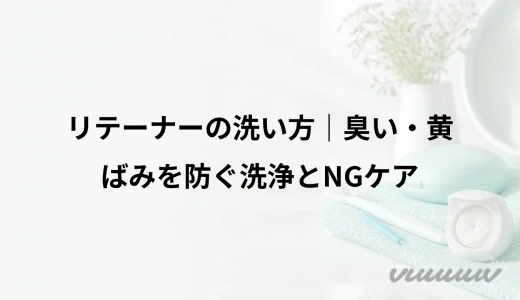 リテーナーの洗い方｜臭い・黄ばみを防ぐ洗浄とNGケア