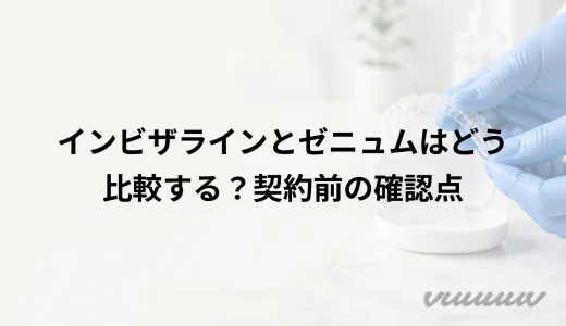 インビザラインとゼニュムはどう比較する？契約前の確認点