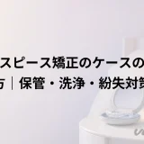 マウスピース矯正のケースの選び方｜保管・洗浄・紛失対策