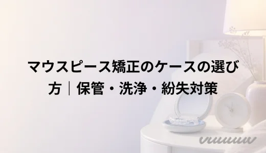 マウスピース矯正のケースの選び方｜保管・洗浄・紛失対策