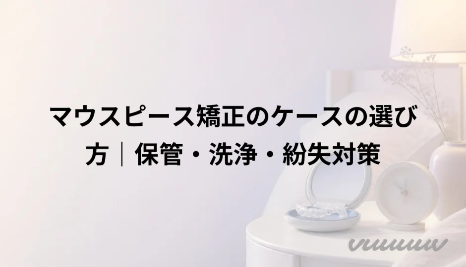 マウスピース矯正のケースの選び方｜保管・洗浄・紛失対策