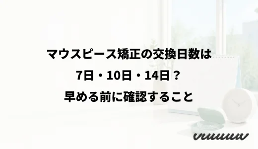 マウスピース矯正の交換日数は7日・10日・14日？早める前に確認すること