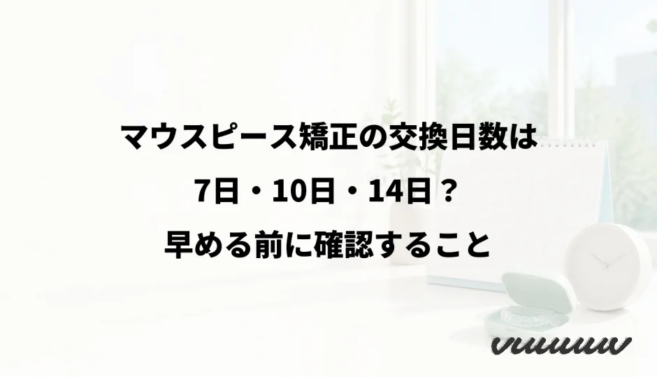 マウスピース矯正の交換日数は7日・10日・14日？早める前に確認すること