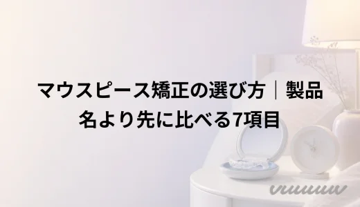 マウスピース矯正の選び方｜製品名より先に比べる7項目