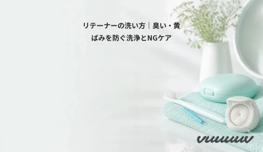 リテーナーの洗い方｜臭い・黄ばみを防ぐ洗浄とNGケア