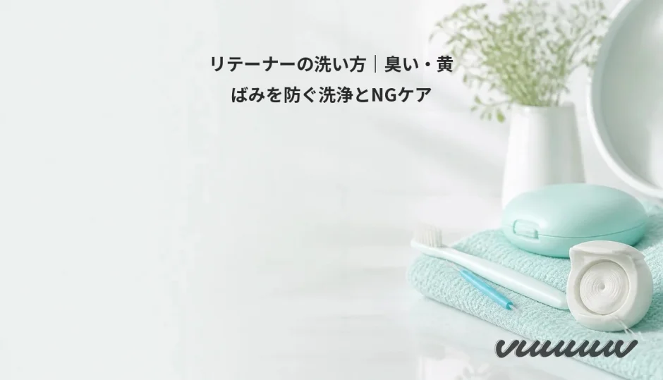 リテーナーの洗い方｜臭い・黄ばみを防ぐ洗浄とNGケア