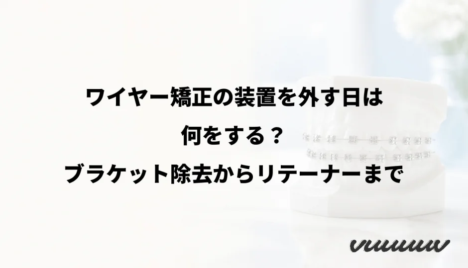 ワイヤー矯正の装置を外す日は何をする？ブラケット除去からリテーナーまで
