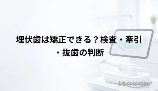 埋伏歯は矯正できる？検査・牽引・抜歯の判断