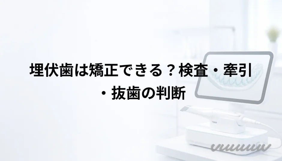 埋伏歯は矯正できる？検査・牽引・抜歯の判断