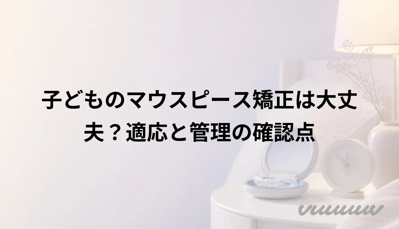 子どものマウスピース矯正は大丈夫？適応と管理の確認点