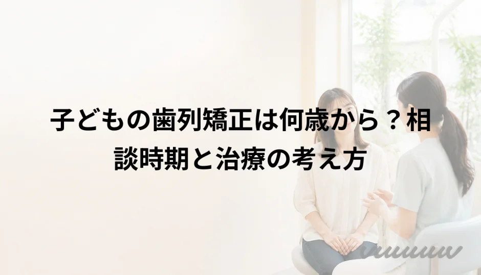 子どもの歯列矯正は何歳から？相談時期と治療の考え方