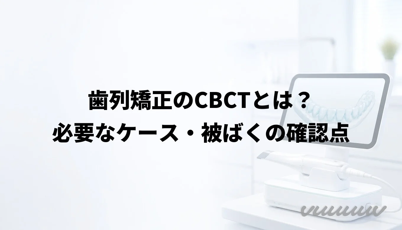 歯列矯正のCBCTとは？必要なケース・被ばくの確認点