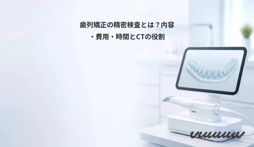 歯列矯正の精密検査とは？内容・費用・時間とCTの役割