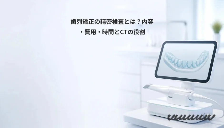 歯列矯正の精密検査とは？内容・費用・時間とCTの役割