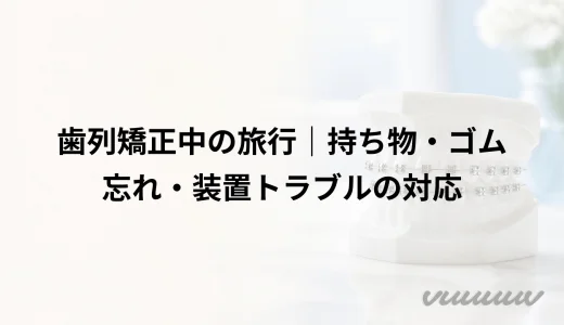 歯列矯正中の旅行｜持ち物・ゴム忘れ・装置トラブルの対応