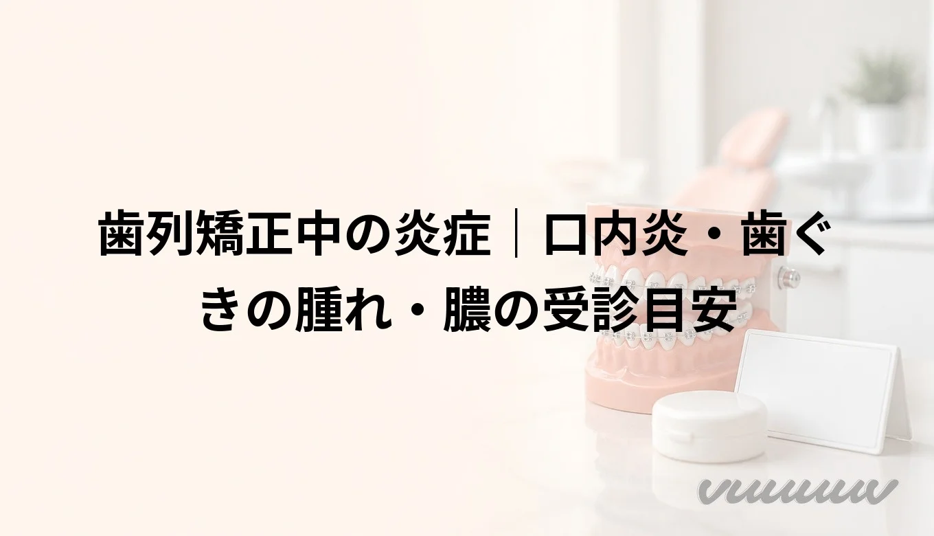 歯列矯正中の炎症｜口内炎・歯ぐきの腫れ・膿の受診目安