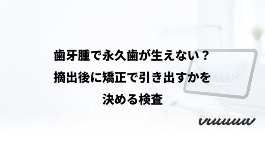 歯牙腫で永久歯が生えない？摘出後に矯正で引き出すかを決める検査